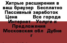 Хитрые расширения в ваш браузер. Бесплатно! Пассивный заработок. › Цена ­ 777 - Все города Интернет » Услуги и Предложения   . Московская обл.,Дубна г.